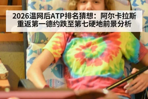 2026温网后ATP排名猜想：阿尔卡拉斯重返第一德约跌至第七硬地前景分析