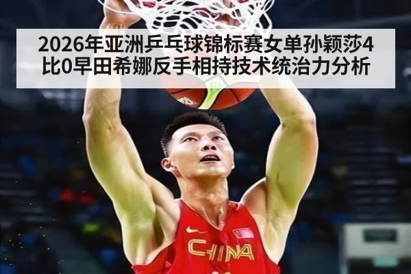 2026年亚洲乒乓球锦标赛女单孙颖莎4比0早田希娜反手相持技术统治力分析