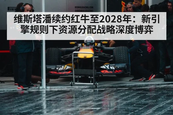 维斯塔潘续约红牛至2028年：新引擎规则下资源分配战略深度博弈